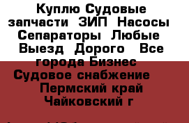 Куплю Судовые запчасти. ЗИП. Насосы. Сепараторы. Любые. Выезд. Дорого - Все города Бизнес » Судовое снабжение   . Пермский край,Чайковский г.